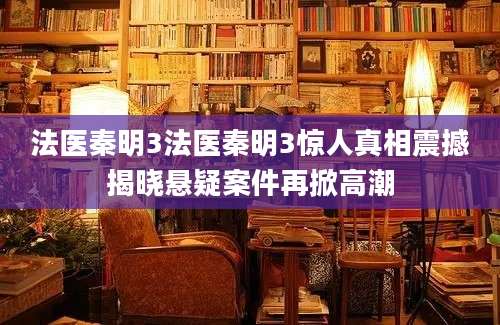 法医秦明3法医秦明3惊人真相震撼揭晓悬疑案件再掀高潮