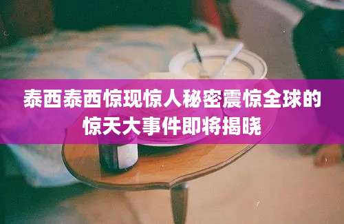 泰西泰西惊现惊人秘密震惊全球的惊天大事件即将揭晓