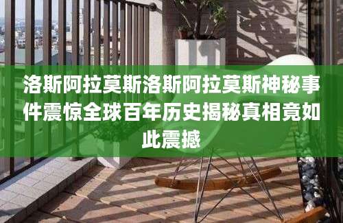 洛斯阿拉莫斯洛斯阿拉莫斯神秘事件震惊全球百年历史揭秘真相竟如此震撼