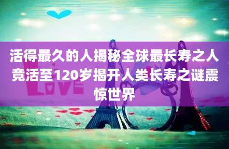 活得最久的人揭秘全球最长寿之人竟活至120岁揭开人类长寿之谜震惊世界
