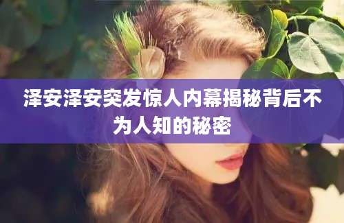 泽安泽安突发惊人内幕揭秘背后不为人知的秘密