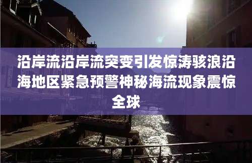 沿岸流沿岸流突变引发惊涛骇浪沿海地区紧急预警神秘海流现象震惊全球