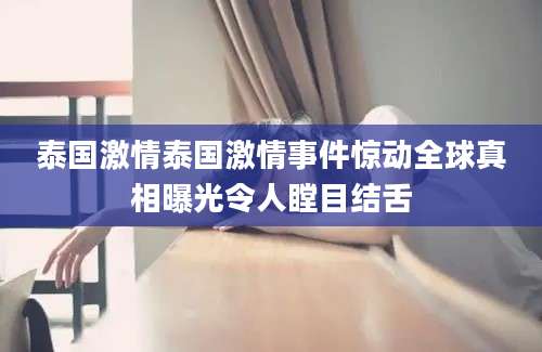 泰国激情泰国激情事件惊动全球真相曝光令人瞠目结舌