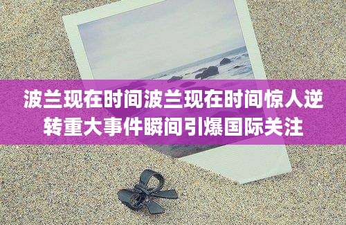 波兰现在时间波兰现在时间惊人逆转重大事件瞬间引爆国际关注