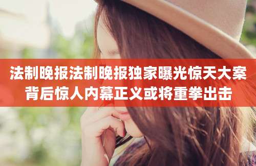 法制晚报法制晚报独家曝光惊天大案背后惊人内幕正义或将重拳出击