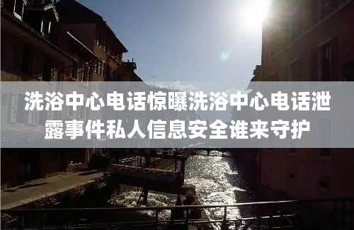 洗浴中心电话惊曝洗浴中心电话泄露事件私人信息安全谁来守护