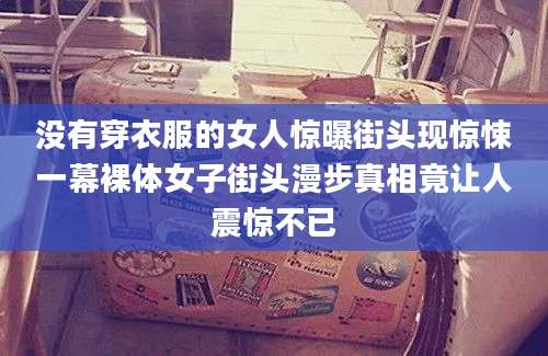 没有穿衣服的女人惊曝街头现惊悚一幕裸体女子街头漫步真相竟让人震惊不已