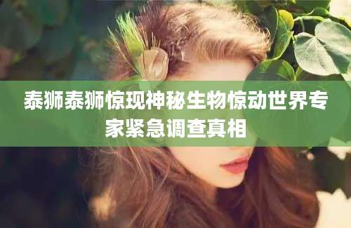 泰狮泰狮惊现神秘生物惊动世界专家紧急调查真相