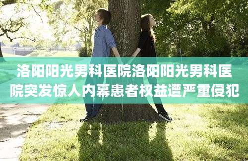 洛阳阳光男科医院洛阳阳光男科医院突发惊人内幕患者权益遭严重侵犯