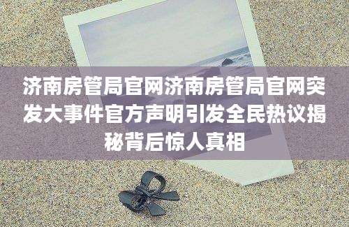 济南房管局官网济南房管局官网突发大事件官方声明引发全民热议揭秘背后惊人真相