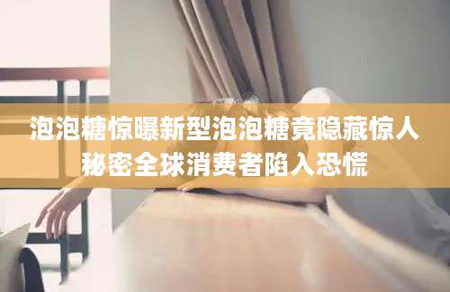 泡泡糖惊曝新型泡泡糖竟隐藏惊人秘密全球消费者陷入恐慌