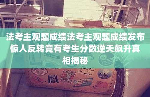 法考主观题成绩法考主观题成绩发布惊人反转竟有考生分数逆天飙升真相揭秘
