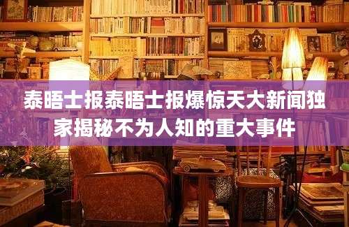 泰晤士报泰晤士报爆惊天大新闻独家揭秘不为人知的重大事件