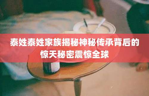 泰姓泰姓家族揭秘神秘传承背后的惊天秘密震惊全球