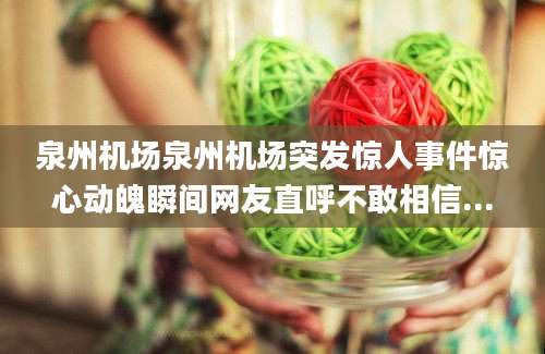 泉州机场泉州机场突发惊人事件惊心动魄瞬间网友直呼不敢相信...
