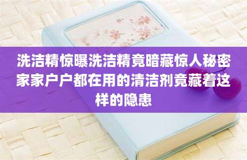 洗洁精惊曝洗洁精竟暗藏惊人秘密家家户户都在用的清洁剂竟藏着这样的隐患