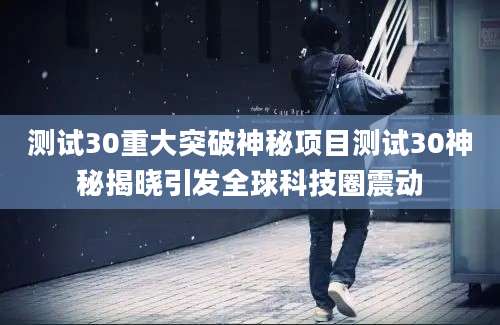 测试30重大突破神秘项目测试30神秘揭晓引发全球科技圈震动