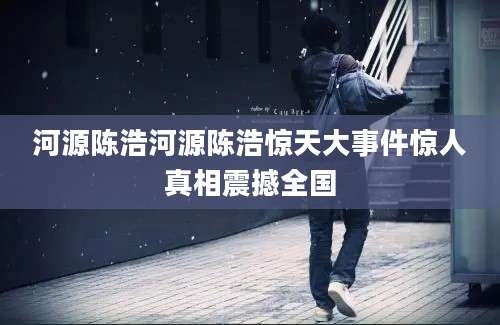 河源陈浩河源陈浩惊天大事件惊人真相震撼全国