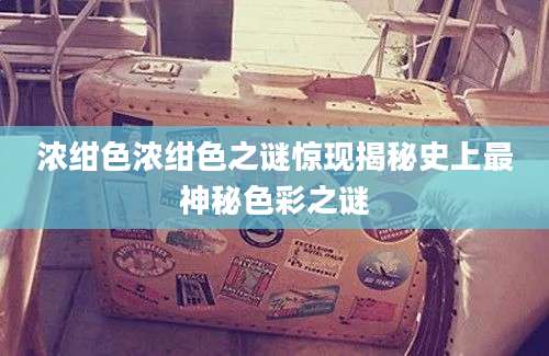 浓绀色浓绀色之谜惊现揭秘史上最神秘色彩之谜