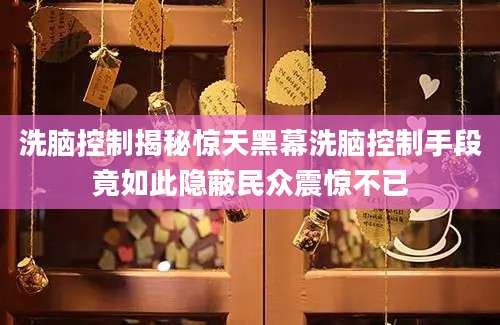 洗脑控制揭秘惊天黑幕洗脑控制手段竟如此隐蔽民众震惊不已