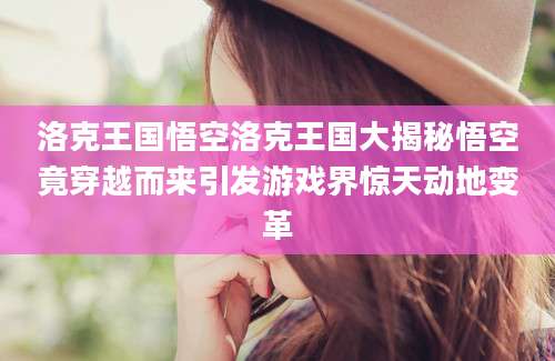 洛克王国悟空洛克王国大揭秘悟空竟穿越而来引发游戏界惊天动地变革