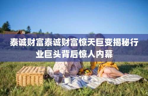 泰诚财富泰诚财富惊天巨变揭秘行业巨头背后惊人内幕