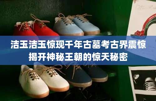 洁玉洁玉惊现千年古墓考古界震惊揭开神秘王朝的惊天秘密