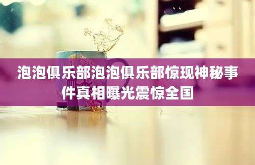 泡泡俱乐部泡泡俱乐部惊现神秘事件真相曝光震惊全国
