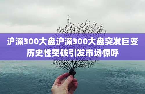 沪深300大盘沪深300大盘突发巨变历史性突破引发市场惊呼