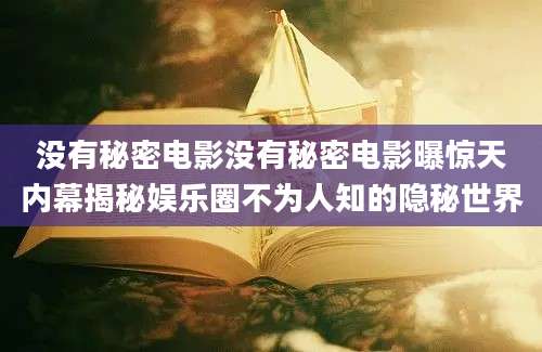 没有秘密电影没有秘密电影曝惊天内幕揭秘娱乐圈不为人知的隐秘世界