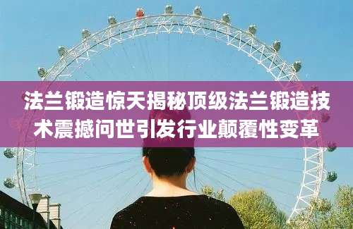 法兰锻造惊天揭秘顶级法兰锻造技术震撼问世引发行业颠覆性变革