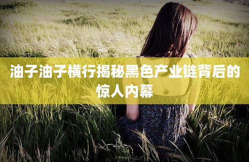 油子油子横行揭秘黑色产业链背后的惊人内幕