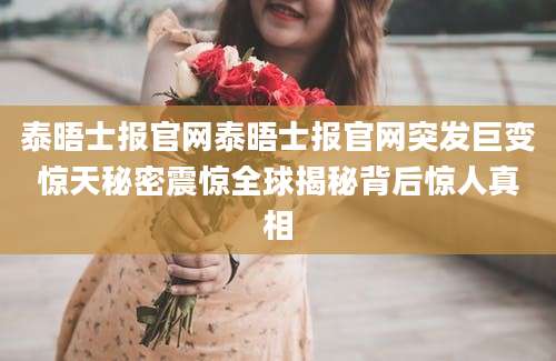 泰晤士报官网泰晤士报官网突发巨变惊天秘密震惊全球揭秘背后惊人真相