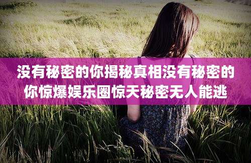 没有秘密的你揭秘真相没有秘密的你惊爆娱乐圈惊天秘密无人能逃
