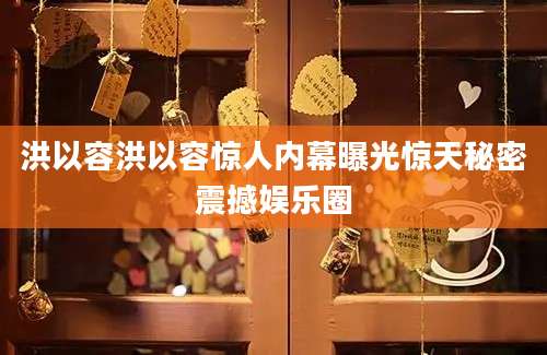 洪以容洪以容惊人内幕曝光惊天秘密震撼娱乐圈