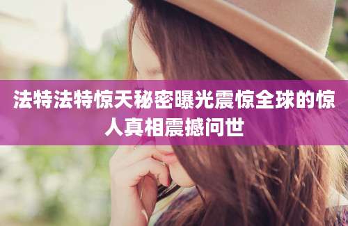 法特法特惊天秘密曝光震惊全球的惊人真相震撼问世