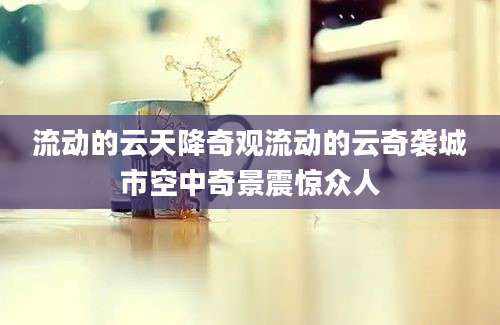 流动的云天降奇观流动的云奇袭城市空中奇景震惊众人