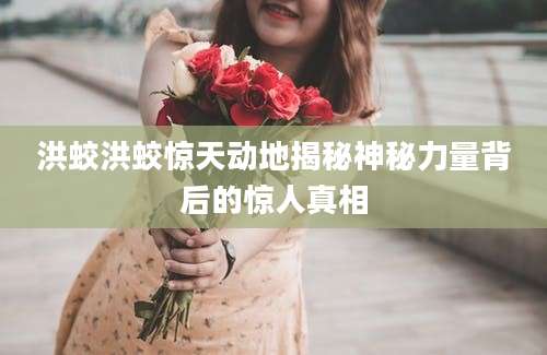 洪蛟洪蛟惊天动地揭秘神秘力量背后的惊人真相