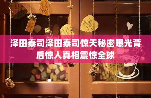 泽田泰司泽田泰司惊天秘密曝光背后惊人真相震惊全球