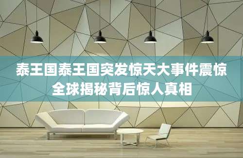 泰王国泰王国突发惊天大事件震惊全球揭秘背后惊人真相