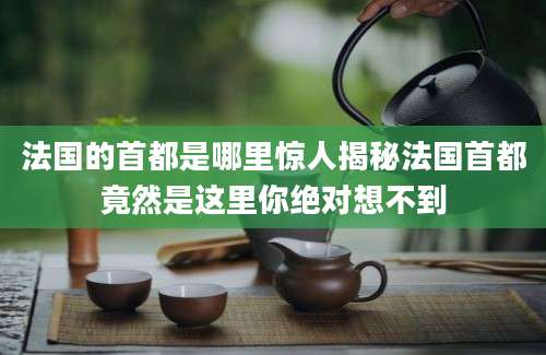 法国的首都是哪里惊人揭秘法国首都竟然是这里你绝对想不到
