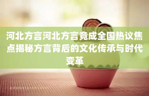 河北方言河北方言竟成全国热议焦点揭秘方言背后的文化传承与时代变革