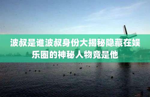 波叔是谁波叔身份大揭秘隐藏在娱乐圈的神秘人物竟是他