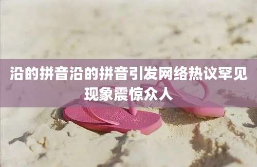沿的拼音沿的拼音引发网络热议罕见现象震惊众人