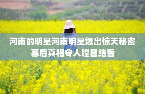 河南的明星河南明星爆出惊天秘密幕后真相令人瞠目结舌