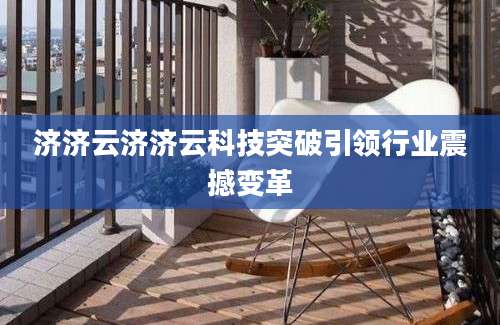济济云济济云科技突破引领行业震撼变革