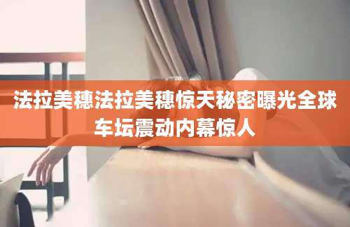 法拉美穗法拉美穗惊天秘密曝光全球车坛震动内幕惊人