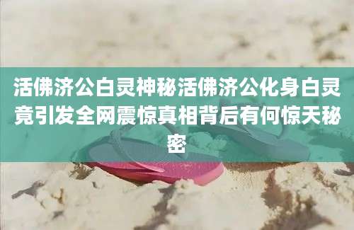活佛济公白灵神秘活佛济公化身白灵竟引发全网震惊真相背后有何惊天秘密