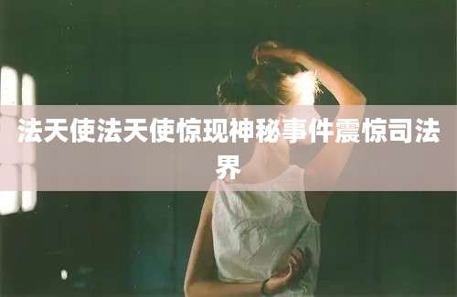 法天使法天使惊现神秘事件震惊司法界