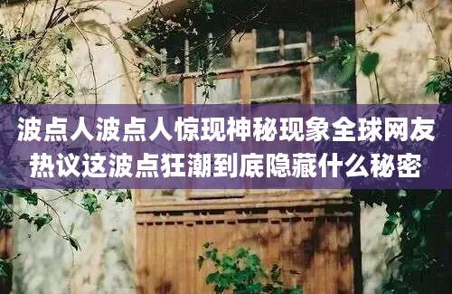 波点人波点人惊现神秘现象全球网友热议这波点狂潮到底隐藏什么秘密
